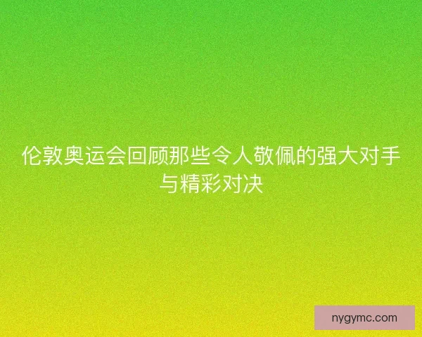 伦敦奥运会回顾那些令人敬佩的强大对手与精彩对决
