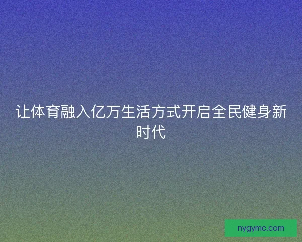 让体育融入亿万生活方式开启全民健身新时代