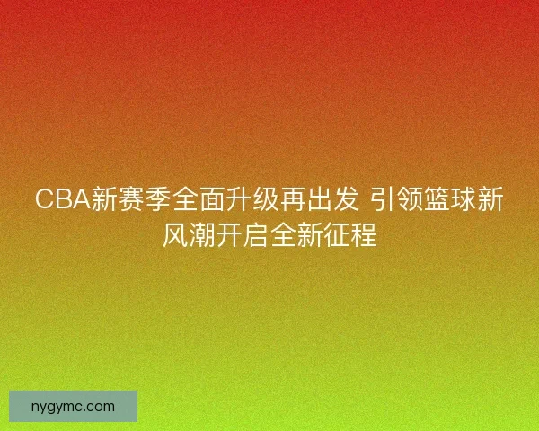 CBA新赛季全面升级再出发 引领篮球新风潮开启全新征程