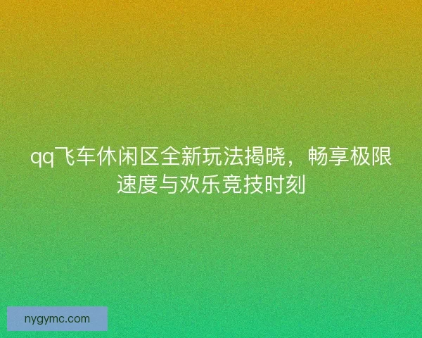 qq飞车休闲区全新玩法揭晓，畅享极限速度与欢乐竞技时刻